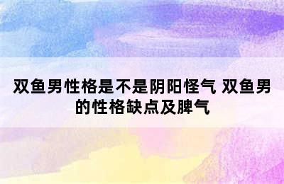 双鱼男性格是不是阴阳怪气 双鱼男的性格缺点及脾气